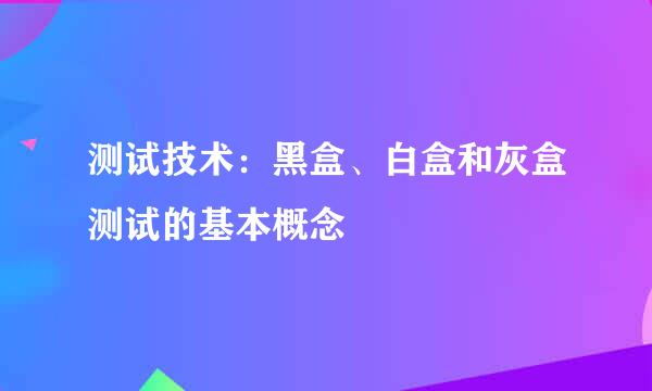 测试技术:黑盒、白盒和灰盒测试的基本概念