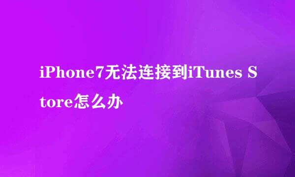 iPhone7无法连接到iTunes Store怎么办
