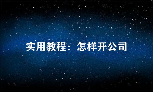 实用教程：怎样开公司