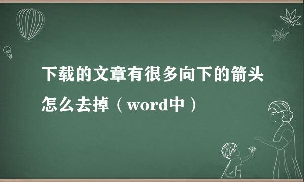 下载的文章有很多向下的箭头怎么去掉(word中)