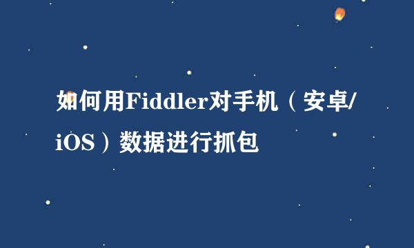 如何用Fiddler对手机（安卓/iOS）数据进行抓包