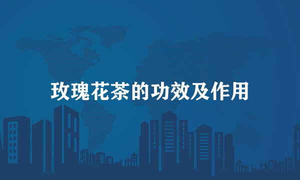 玫瑰花茶的功效及作用