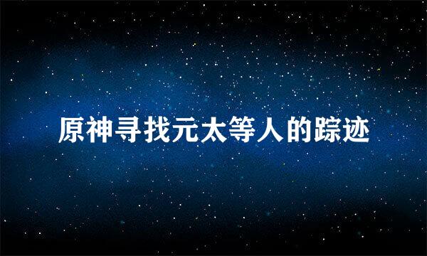 原神寻找元太等人的踪迹