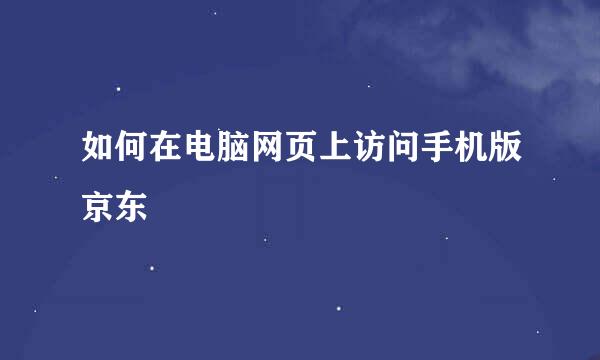 如何在电脑网页上访问手机版京东