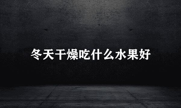冬天干燥吃什么水果好