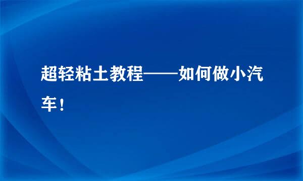 超轻粘土教程——如何做小汽车！