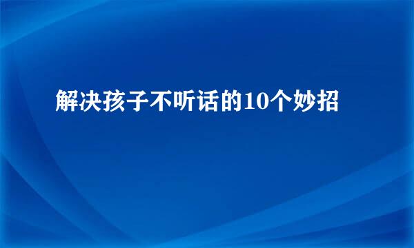 解决孩子不听话的10个妙招