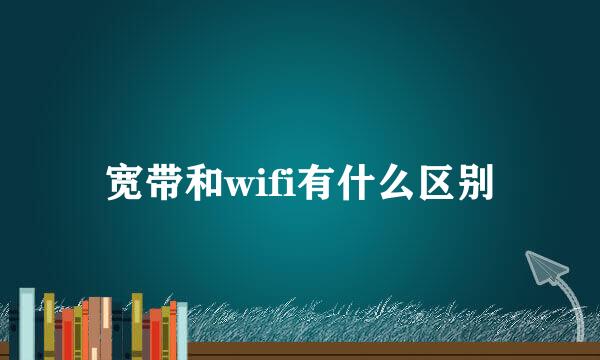 宽带和wifi有什么区别