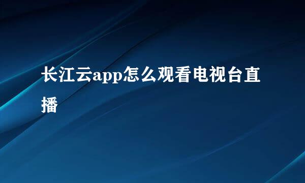 长江云app怎么观看电视台直播