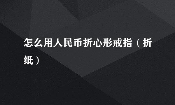 怎么用人民币折心形戒指（折纸）
