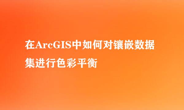 在ArcGIS中如何对镶嵌数据集进行色彩平衡