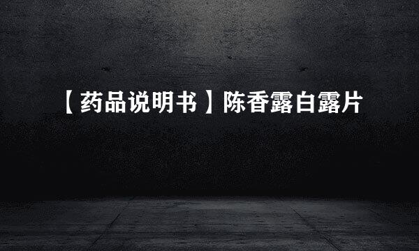 【药品说明书】陈香露白露片