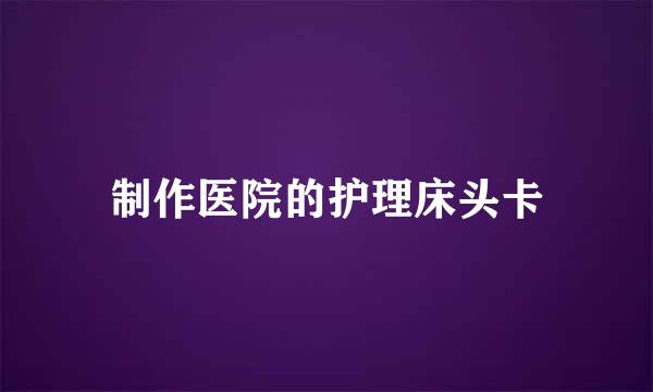 制作医院的护理床头卡