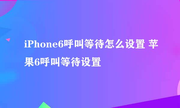 iPhone6呼叫等待怎么设置 苹果6呼叫等待设置