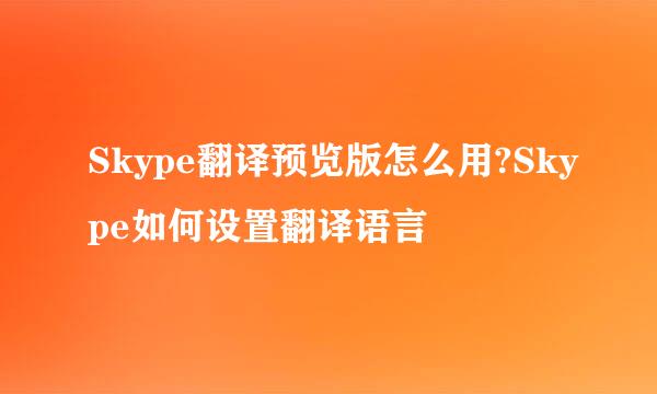 Skype翻译预览版怎么用?Skype如何设置翻译语言