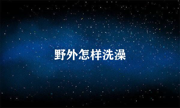 野外怎样洗澡