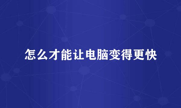 怎么才能让电脑变得更快