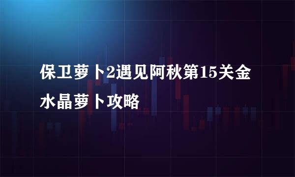 保卫萝卜2遇见阿秋第15关金水晶萝卜攻略