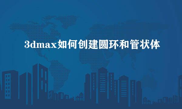 3dmax如何创建圆环和管状体