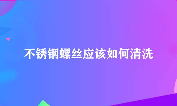不锈钢螺丝应该如何清洗