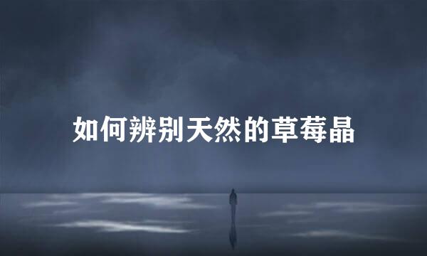 如何辨别天然的草莓晶