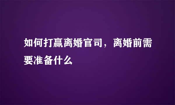 如何打赢离婚官司，离婚前需要准备什么