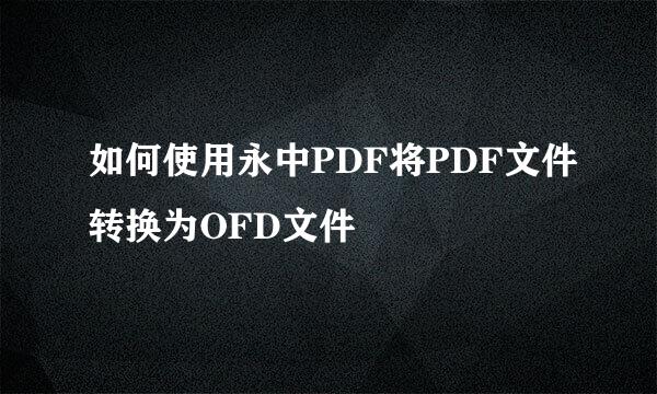 如何使用永中PDF将PDF文件转换为OFD文件
