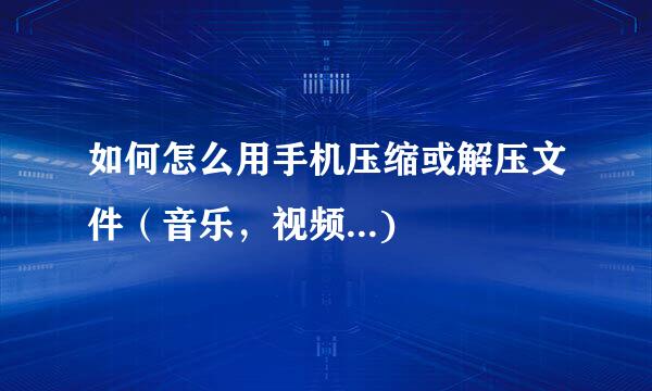 如何怎么用手机压缩或解压文件（音乐，视频...)