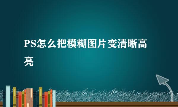 PS怎么把模糊图片变清晰高亮