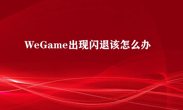 WeGame出现闪退该怎么办