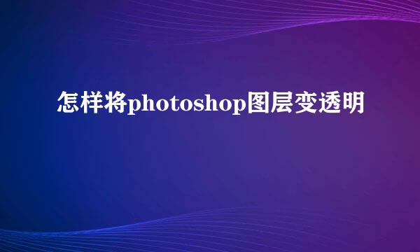怎样将photoshop图层变透明