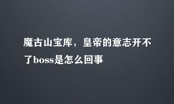 魔古山宝库，皇帝的意志开不了boss是怎么回事