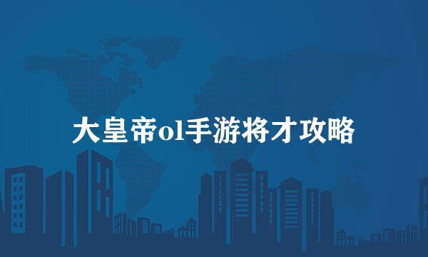 大皇帝ol手游将才攻略