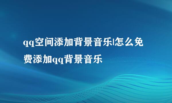 qq空间添加背景音乐|怎么免费添加qq背景音乐