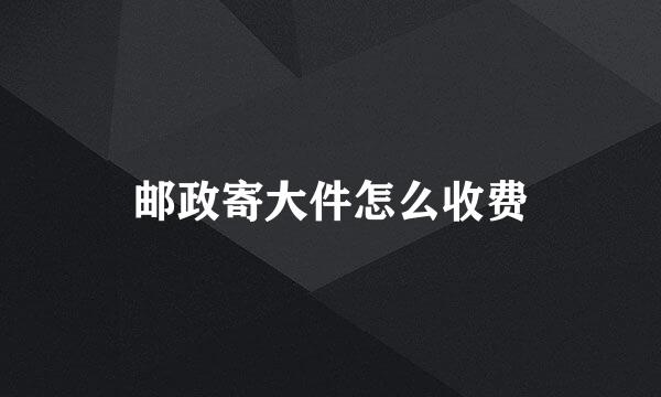 邮政寄大件怎么收费