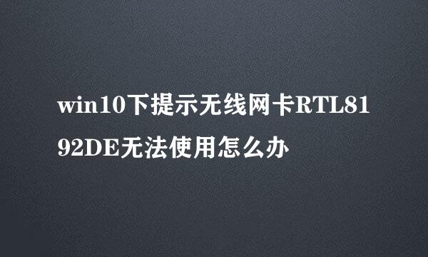 win10下提示无线网卡RTL8192DE无法使用怎么办