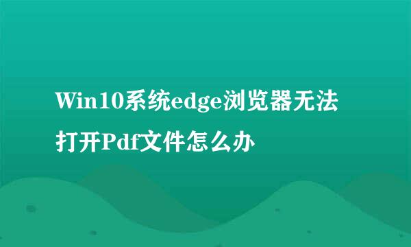 Win10系统edge浏览器无法打开Pdf文件怎么办