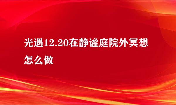 光遇12.20在静谧庭院外冥想怎么做
