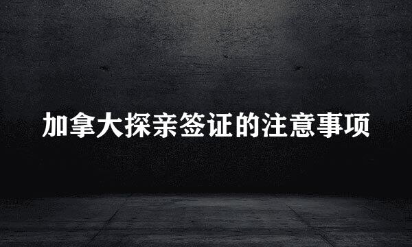 加拿大探亲签证的注意事项