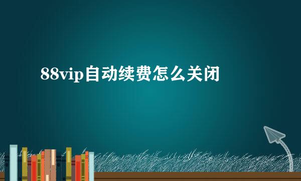 88vip自动续费怎么关闭