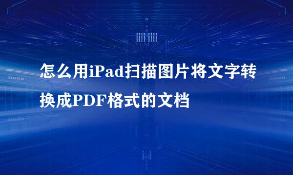 怎么用iPad扫描图片将文字转换成PDF格式的文档