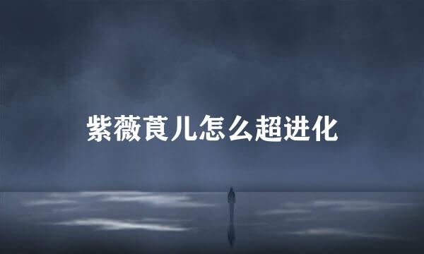 紫薇莨儿怎么超进化