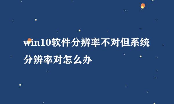 win10软件分辨率不对但系统分辨率对怎么办