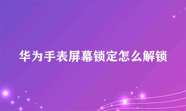 华为手表屏幕锁定怎么解锁