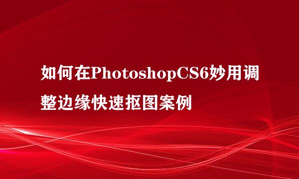 如何在PhotoshopCS6妙用调整边缘快速抠图案例