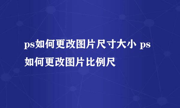ps如何更改图片尺寸大小 ps如何更改图片比例尺