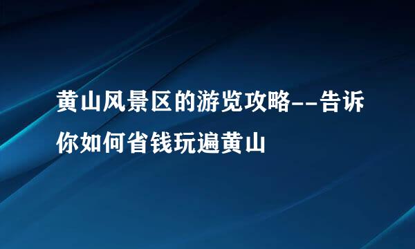 黄山风景区的游览攻略--告诉你如何省钱玩遍黄山