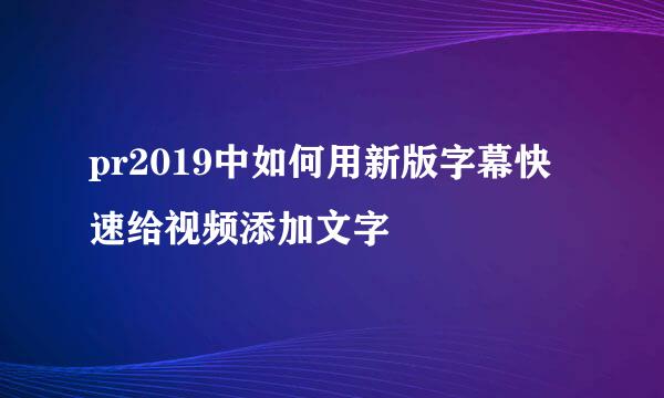 pr2019中如何用新版字幕快速给视频添加文字
