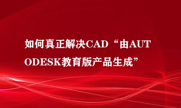 如何真正解决CAD“由AUTODESK教育版产品生成”