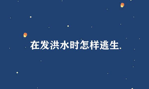 在发洪水时怎样逃生